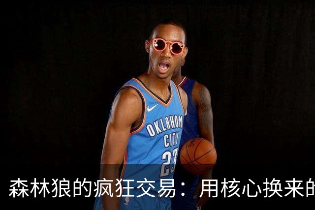 森林狼的疯狂交易：用核心换来的高薪泡沫？